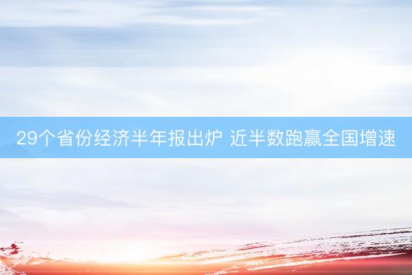 29个省份经济半年报出炉 近半数跑赢全国增速