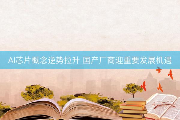 AI芯片概念逆势拉升 国产厂商迎重要发展机遇