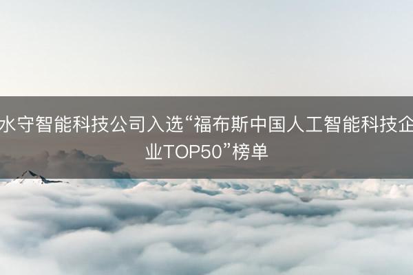 水守智能科技公司入选“福布斯中国人工智能科技企业TOP50”榜单