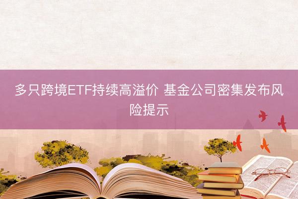 多只跨境ETF持续高溢价 基金公司密集发布风险提示