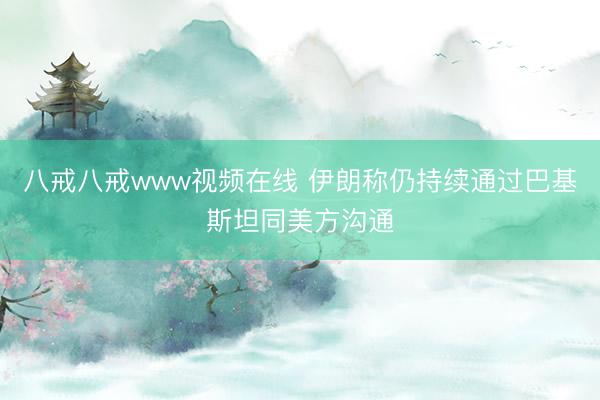八戒八戒www视频在线 伊朗称仍持续通过巴基斯坦同美方沟通