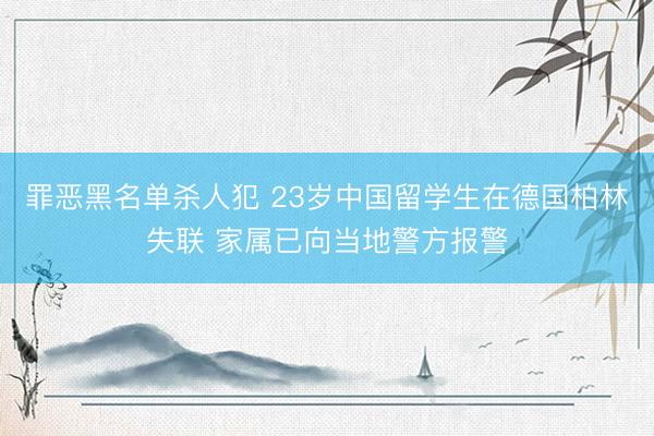 罪恶黑名单杀人犯 23岁中国留学生在德国柏林失联 家属已向当地警方报警