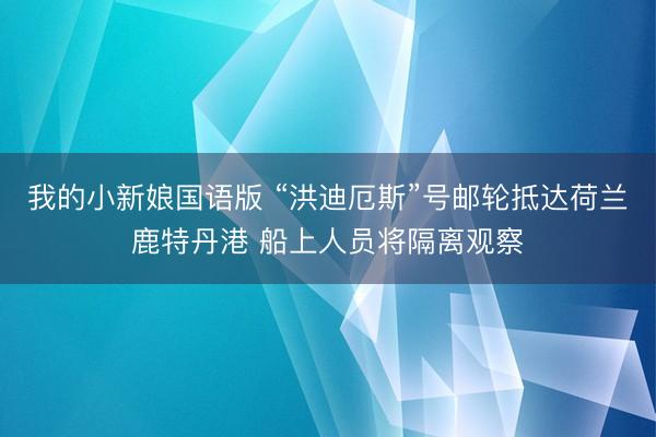 我的小新娘国语版 “洪迪厄斯”号邮轮抵达荷兰鹿特丹港 船上人员将隔离观察