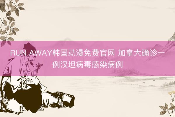 RUN AWAY韩国动漫免费官网 加拿大确诊一例汉坦病毒感染病例