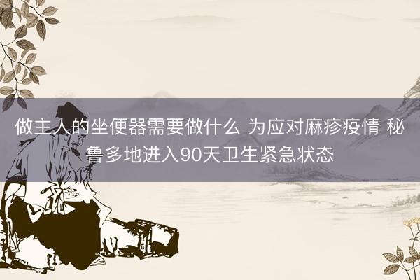 做主人的坐便器需要做什么 为应对麻疹疫情 秘鲁多地进入90天卫生紧急状态