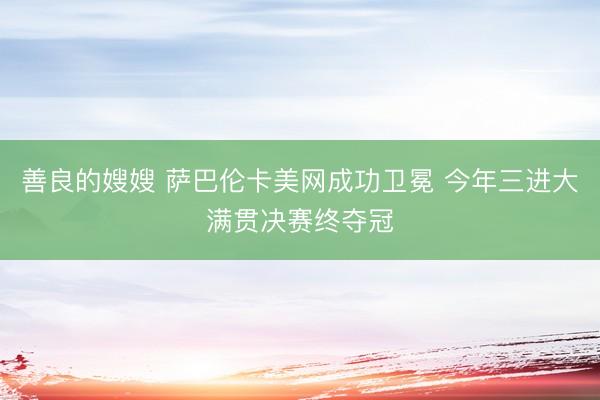 善良的嫂嫂 萨巴伦卡美网成功卫冕 今年三进大满贯决赛终夺冠