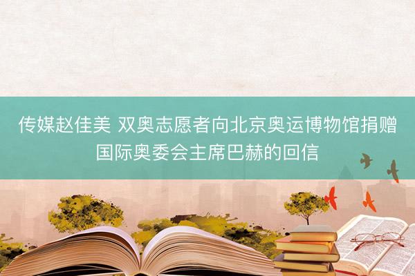 传媒赵佳美 双奥志愿者向北京奥运博物馆捐赠国际奥委会主席巴赫的回信