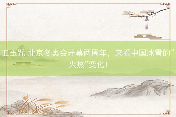 血玉咒 北京冬奥会开幕两周年，来看中国冰雪的“火热”变化！