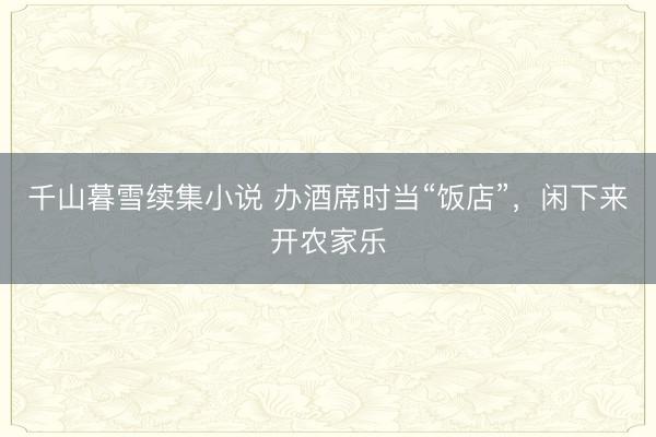 千山暮雪续集小说 办酒席时当“饭店”，闲下来开农家乐