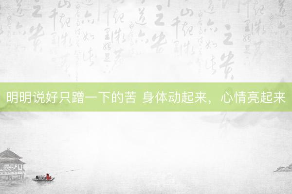 明明说好只蹭一下的苦 身体动起来，心情亮起来