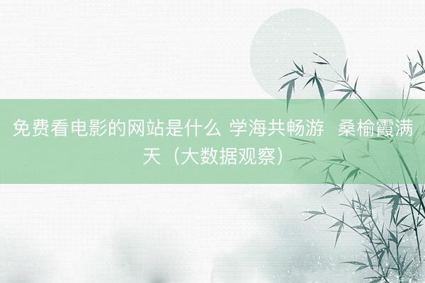 免费看电影的网站是什么 学海共畅游  桑榆霞满天（大数据观察）