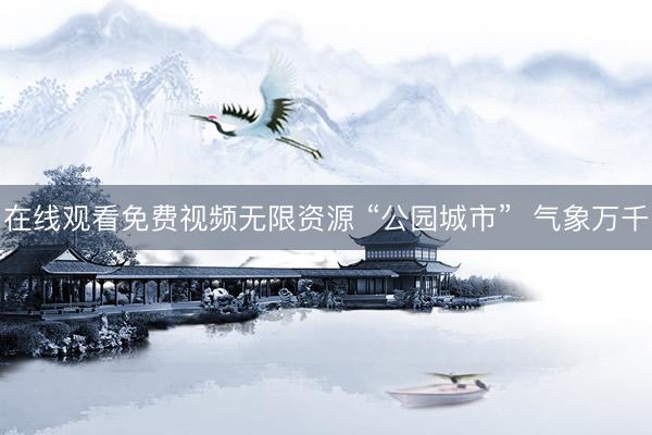 在线观看免费视频无限资源 “公园城市”  气象万千