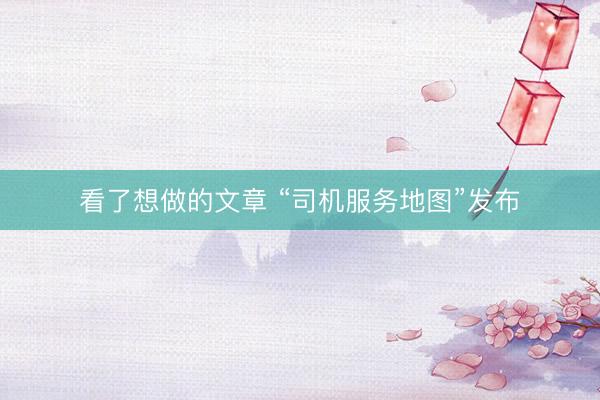 看了想做的文章 “司机服务地图”发布