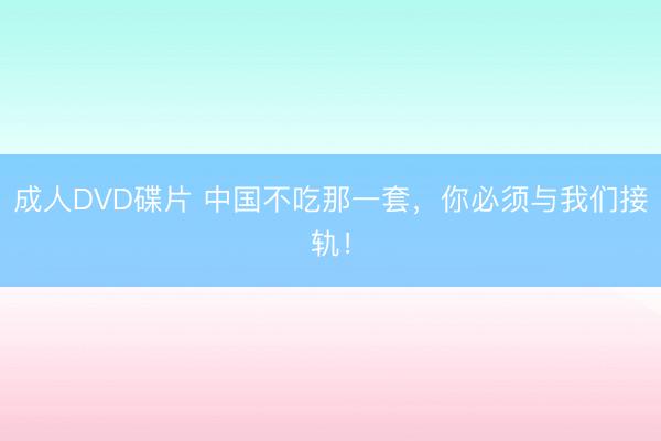 成人DVD碟片 中国不吃那一套，你必须与我们接轨！