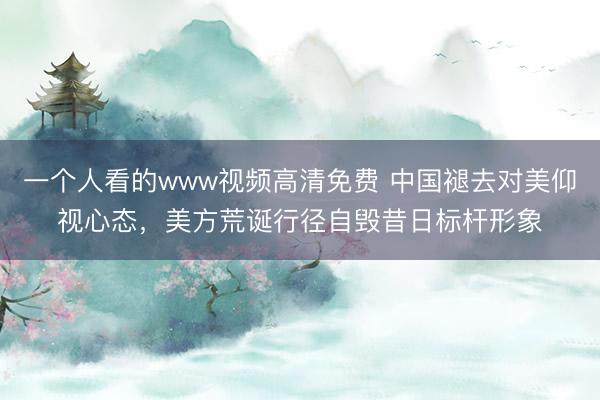一个人看的www视频高清免费 中国褪去对美仰视心态，美方荒诞行径自毁昔日标杆形象