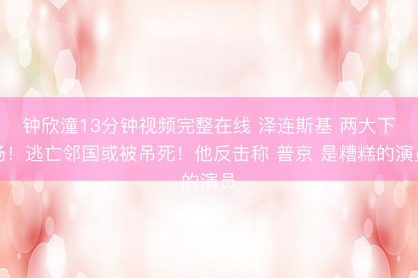 钟欣潼13分钟视频完整在线 泽连斯基 两大下场！逃亡邻国或被吊死！他反击称 普京 是糟糕的演员