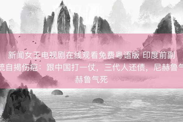 新闻女王电视剧在线观看免费粤语版 印度前副总统自揭伤疤：跟中国打一仗，三代人还债，尼赫鲁气死