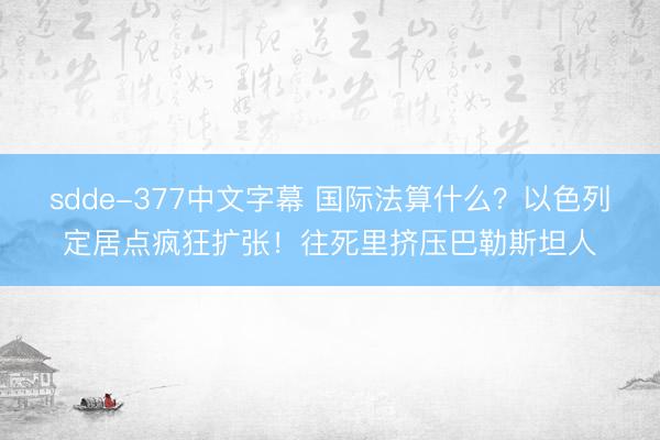 sdde-377中文字幕 国际法算什么？以色列定居点疯狂扩张！往死里挤压巴勒斯坦人