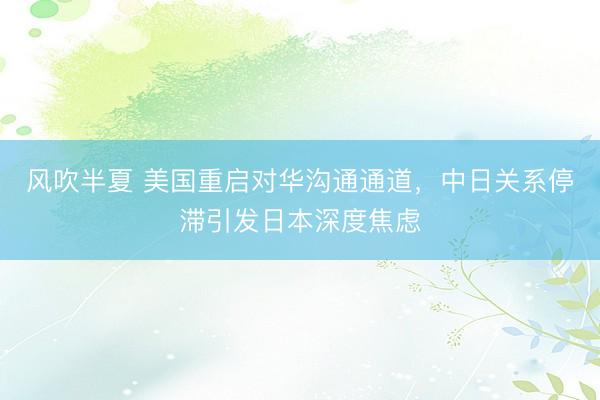 风吹半夏 美国重启对华沟通通道，中日关系停滞引发日本深度焦虑