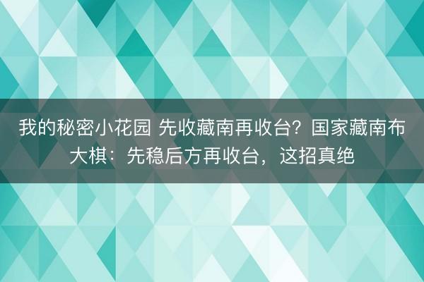 我的秘密小花园 先收藏南再收台？国家藏南布大棋：先稳后方再收台，这招真绝