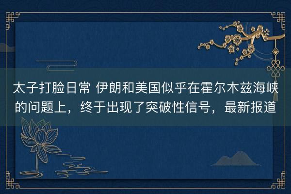 太子打脸日常 伊朗和美国似乎在霍尔木兹海峡的问题上，终于出现了突破性信号，最新报道