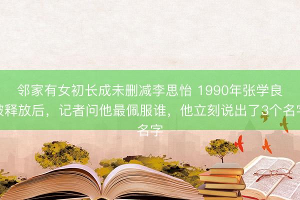 邻家有女初长成未删减李思怡 1990年张学良被释放后，记者问他最佩服谁，他立刻说出了3个名字