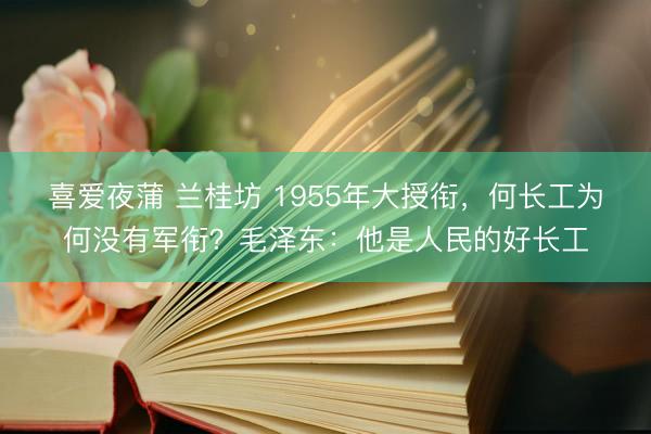 喜爱夜蒲 兰桂坊 1955年大授衔，何长工为何没有军衔？毛泽东：他是人民的好长工
