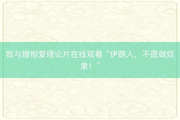 我与嫂相爱理论片在线观看 “伊朗人，不愿做奴隶！”