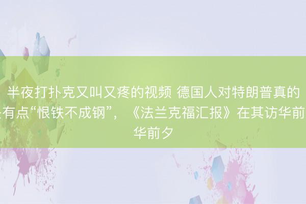 半夜打扑克又叫又疼的视频 德国人对特朗普真的是有点“恨铁不成钢”，《法兰克福汇报》在其访华前夕