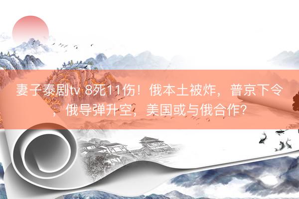 妻子泰剧tv 8死11伤！俄本土被炸，普京下令，俄导弹升空，美国或与俄合作？