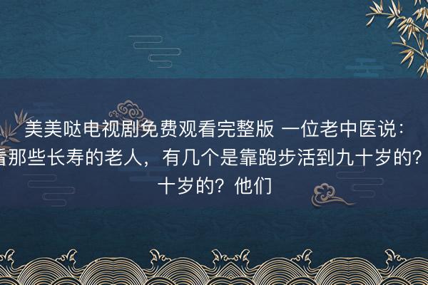 美美哒电视剧免费观看完整版 一位老中医说：“你看那些长寿的老人，有几个是靠跑步活到九十岁的？他们