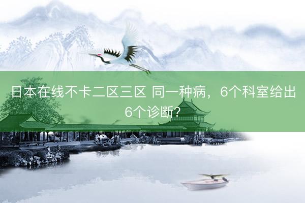 日本在线不卡二区三区 同一种病，6个科室给出6个诊断？