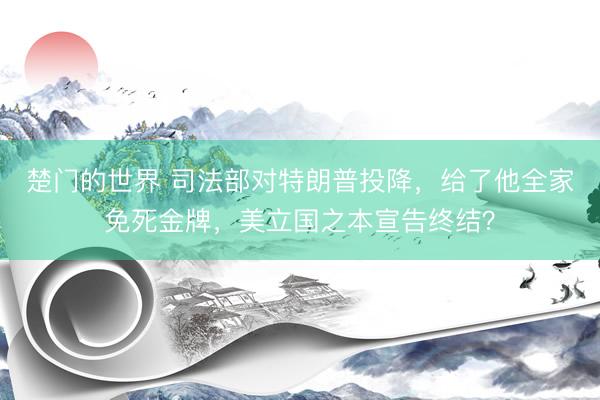 楚门的世界 司法部对特朗普投降,给了他全家免死金牌,美立国之本宣告终结?