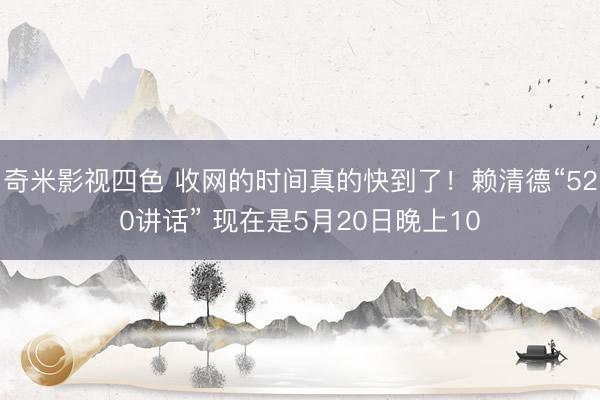 奇米影视四色 收网的时间真的快到了！赖清德“520讲话” 现在是5月20日晚上10