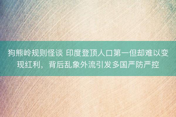 狗熊岭规则怪谈 印度登顶人口第一但却难以变现红利,背后乱象外流引发多国严防严控