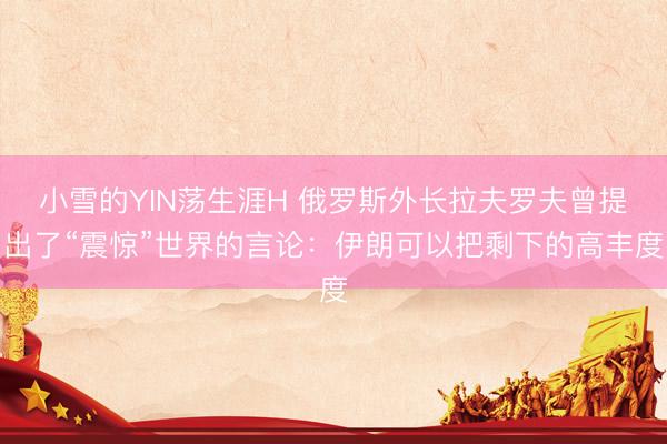 小雪的YIN荡生涯H 俄罗斯外长拉夫罗夫曾提出了“震惊”世界的言论：伊朗可以把剩下的高丰度