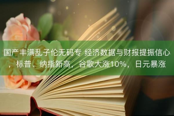 国产丰满乱子伦无码专 经济数据与财报提振信心，标普、纳指新高，谷歌大涨10%，日元暴涨