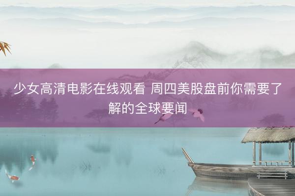 少女高清电影在线观看 周四美股盘前你需要了解的全球要闻