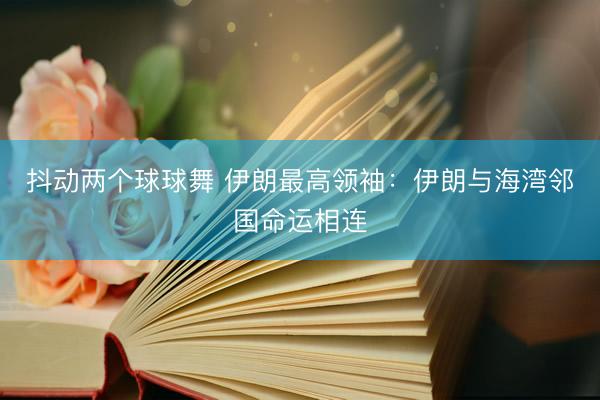 抖动两个球球舞 伊朗最高领袖：伊朗与海湾邻国命运相连