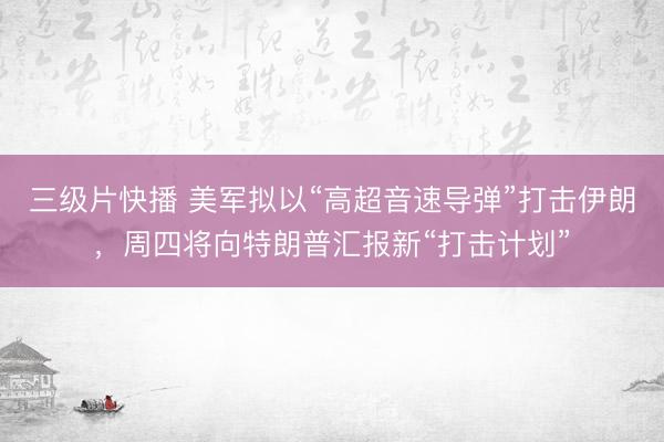 三级片快播 美军拟以“高超音速导弹”打击伊朗，周四将向特朗普汇报新“打击计划”