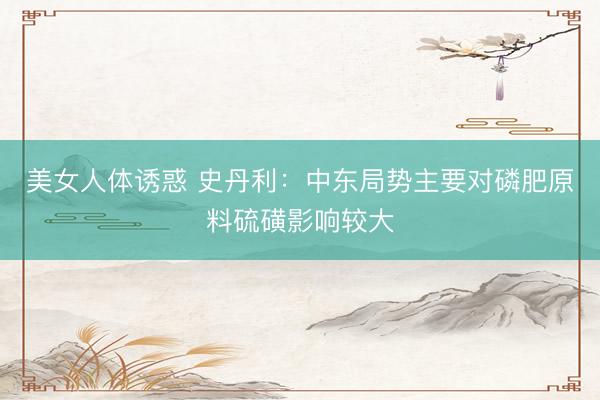 美女人体诱惑 史丹利：中东局势主要对磷肥原料硫磺影响较大
