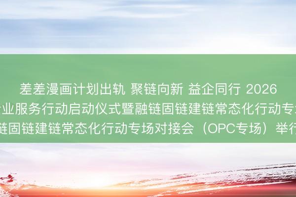 差差漫画计划出轨 聚链向新 益企同行 2026青岛市“一起益企”中小企业服务行动启动仪式暨融链固链建链常态化行动专场对接会（OPC专场）举行