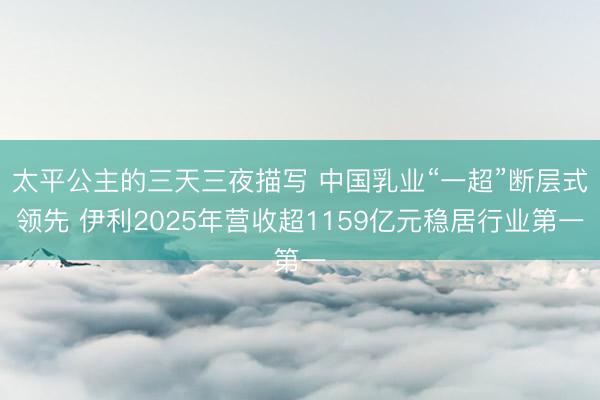 太平公主的三天三夜描写 中国乳业“一超”断层式领先 伊利2025年营收超1159亿元稳居行业第一