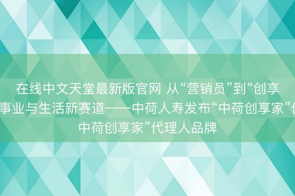 在线中文天堂最新版官网 从“营销员”到“创享家”：开启事业与生活新赛道——中荷人寿发布“中荷创享家”代理人品牌