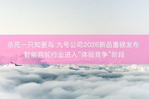 杀死一只知更鸟 九号公司2026新品重磅发布 智能两轮行业进入“体验竞争”阶段