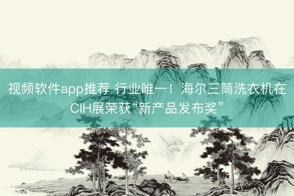 视频软件app推荐 行业唯一！海尔三筒洗衣机在CIH展荣获“新产品发布奖”