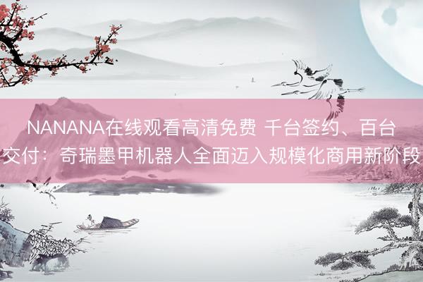 NANANA在线观看高清免费 千台签约、百台交付：奇瑞墨甲机器人全面迈入规模化商用新阶段