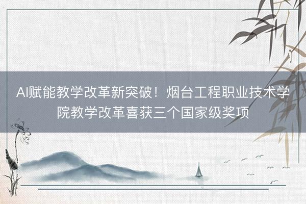 AI赋能教学改革新突破！烟台工程职业技术学院教学改革喜获三个国家级奖项