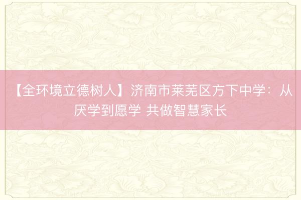 【全环境立德树人】济南市莱芜区方下中学:从厌学到愿学 共做智慧家长