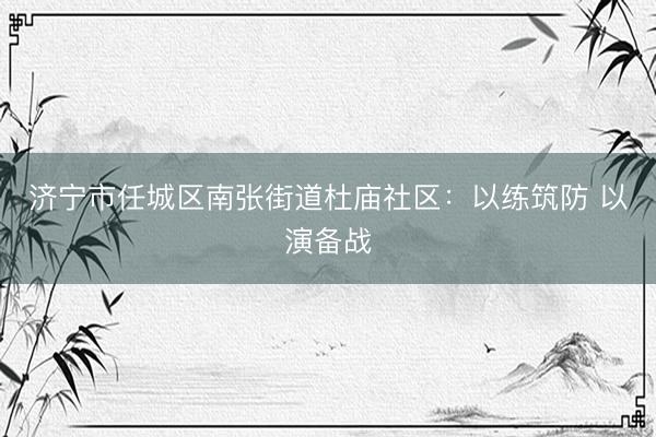 济宁市任城区南张街道杜庙社区：以练筑防 以演备战